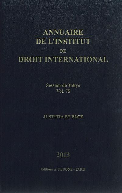 Annuaire de l'Institut de droit international. Vol. 75. Session de Tokyo, 2013 : justitia et pace. Session of Tokyo, 2013 : justitia et pace. Yearbook institute of international law. Vol. 75. Session de Tokyo, 2013 : justitia et pace. Session of Tokyo, 2013 : justitia et pace