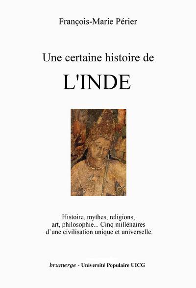 Une certaine histoire de l'Inde : histoire, mythes, religions, art, philosophie : cinq millénaires d'une civilisation unique et universelle