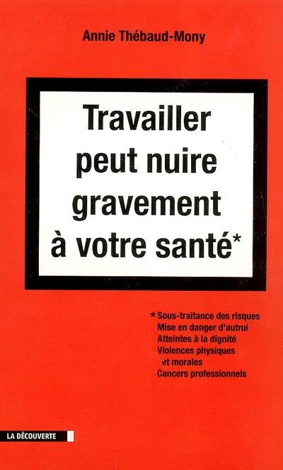 Travailler peut nuire gravement à votre santé : sous-traitance des risques, mise en danger d'autrui, atteintes à la dignité, violences physiques et morales, cancers professionnels