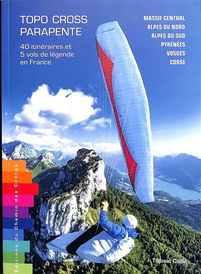 Topo cross parapente : 40 itinéraires et 5 vols de légende en France : Massif central, Alpes du Nord, Alpes du Sud, Pyrénées, Vosges, Corse