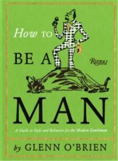 How To Be a Man : A Guide To Style and Behavior For The Modern Gentleman