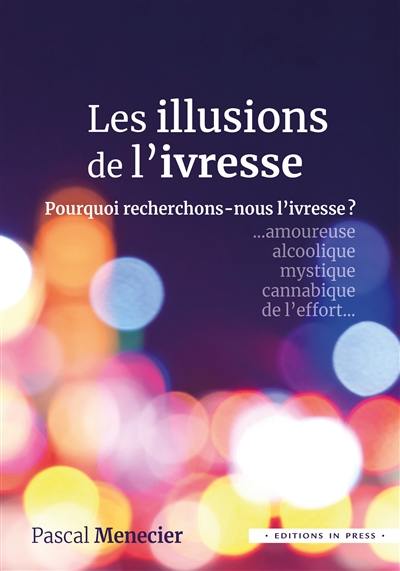 Les illusions de l'ivresse : pourquoi recherchons-nous l'ivresse ? : amoureuse, alcoolique, mystique, cannabique, de l'effort...