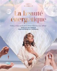 La beauté énergétique : chakras, cristaux, purifications, champs vibratoires, aura, self-love... : réveillez vos énergies pour rayonner de l'intérieur !