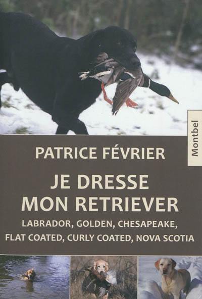 Je dresse mon retriever : labrador, golden, chesapeake, flat coated, curly coated, nova scotia