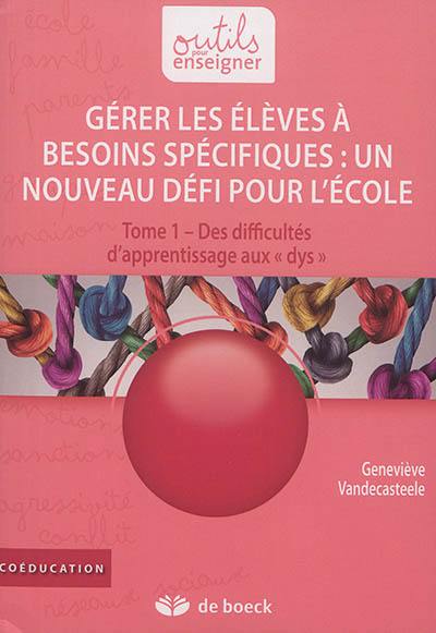 Gérer les élèves à besoins spécifiques : un nouveau défi pour l'école. Vol. 1. Des difficultés d'apprentissage aux dys