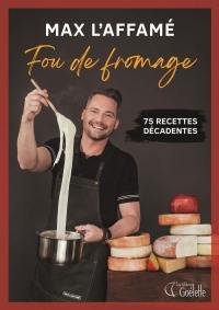 Max l'Affamé. Fou de fromage : 75 recettes décadentes