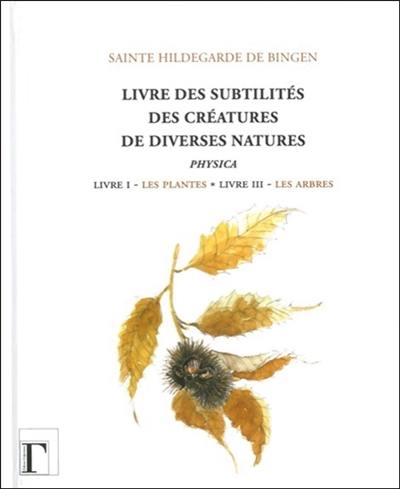 Livre des subtilités des créatures de diverses natures : physica : livre I, les plantes, livre III, les arbres. Liber beatae Hildegardis subtilitatum diversarum naturarum creaturarum