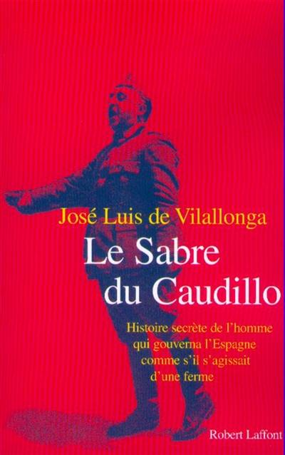 Le sabre du Caudillo : histoire secrète de l'homme qui gouverna l'Espagne comme s'il s'agissait d'une ferme