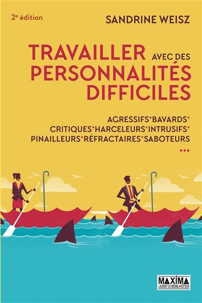 Travailler avec des personnalités difficiles : agressifs, bavards, critiques, harceleurs, intrusifs, pinailleurs, réfractaires, saboteurs