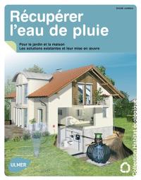 Récupérer l'eau de pluie : pour le jardin et la maison : les solutions existantes et leur mise en oeuvre