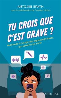 Tu crois que c'est grave ? : petit traité à l'usage des hypocondriaques qui veulent s'en sortir