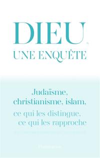 Dieu, une enquête : judaïsme, christianisme, islam : ce qui les distingue, ce qui les rapproche