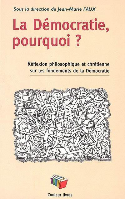 La démocratie, pourquoi ? : une réflexion philosophique et chrétienne sur les fondements de la démocratie