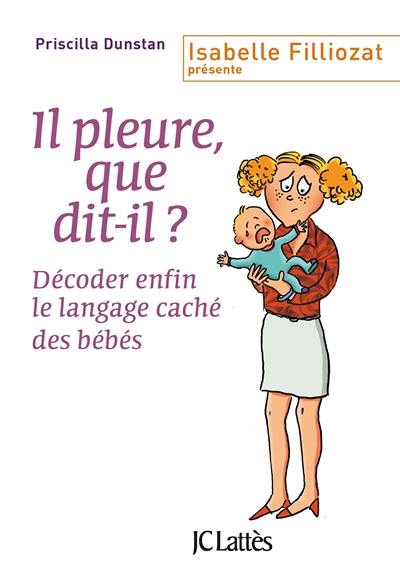 Il pleure, que dit-il ? : décoder enfin le langage caché des bébés