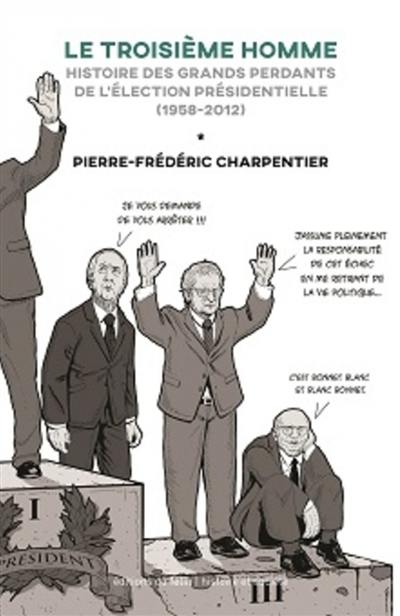 Le troisième homme : histoire des grands perdants du premier tour de l'élection présidentielle (1958-2012)