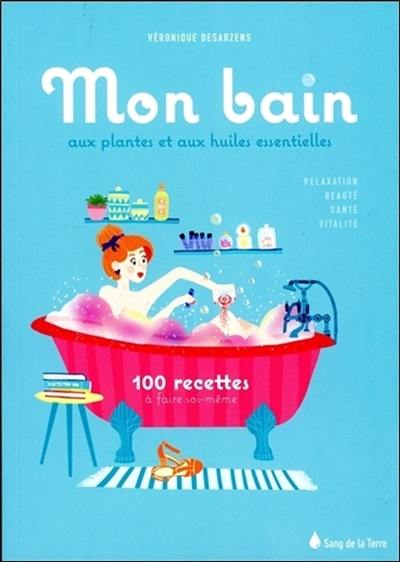 Mon bain aux plantes et aux huiles essentielles : 100 recettes à faire soi-même