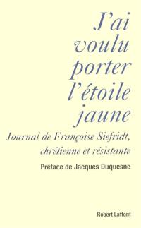 J'ai voulu porter l'étoile jaune : journal de Françoise Siefridt, chrétienne et résistante