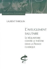 L'aveuglement salutaire : le réquisitoire contre le théâtre dans la France classique