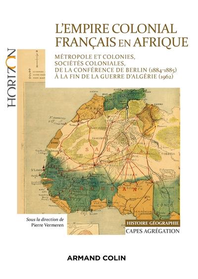 L'empire colonial français en Afrique : métropole et colonies, sociétés coloniales, de la conférence de Berlin (1884-1885) à la fin de la guerre d'Algérie (1962) : histoire géographie, Capes, agrégation