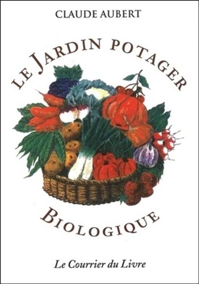 Le jardin potager biologique : ou Comment cultiver son jardin sans engrais chimiques et sans traitements toxiques