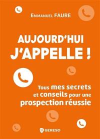 Aujourd'hui j'appelle ! : tous mes secrets et conseils pour une prospection réussie