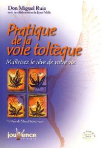 Pratique de la voie toltèque : les méthodes pratiques pour maîtriser le rêve de votre vie