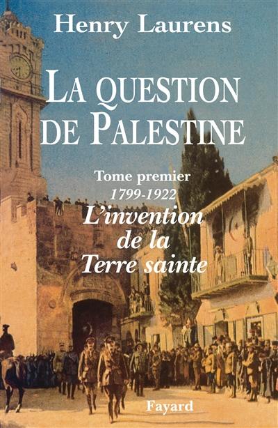 La question de Palestine. Vol. 1. 1799-1921, l'invention de la Terre sainte