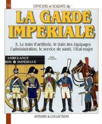 Officiers et soldats de la garde impériale : 1804-1815. Vol. 5. Le train d'artillerie, le train des équipages, l'administration, le service de santé, l'état-major