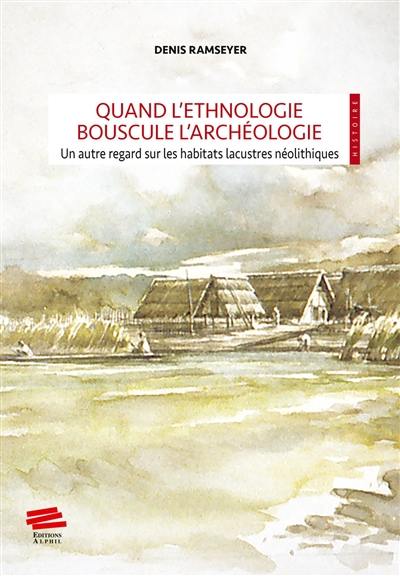 Quand l'ethnologie bouscule l'archéologie : un autre regard sur les habitats lacustres néolithiques