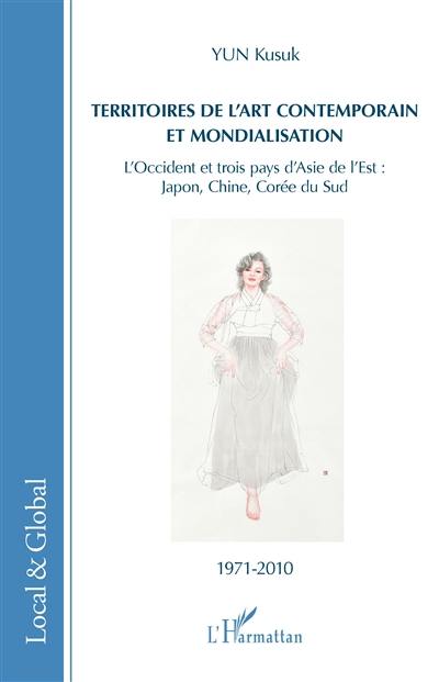 Territoires de l'art contemporain et mondialisation : l'Occident et trois pays d'Asie de l'Est : Japon, Chine, Corée du Sud, 1971-2010