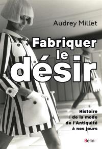 Fabriquer le désir : histoire de la mode de l'Antiquité à nos jours