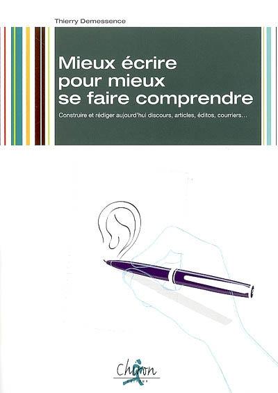 Mieux écrire pour mieux se faire comprendre : construire et rédiger aujourd'hui discours, articles, éditos, courriers...