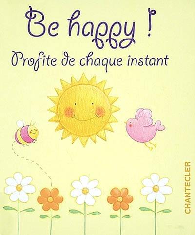 Be happy ! : profite de chaque instant