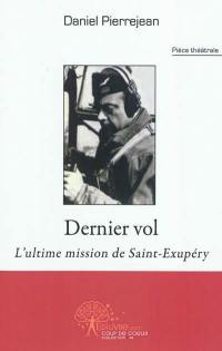 Dernier vol : l'ultime mission de Saint-Exupéry : pièce théâtrale