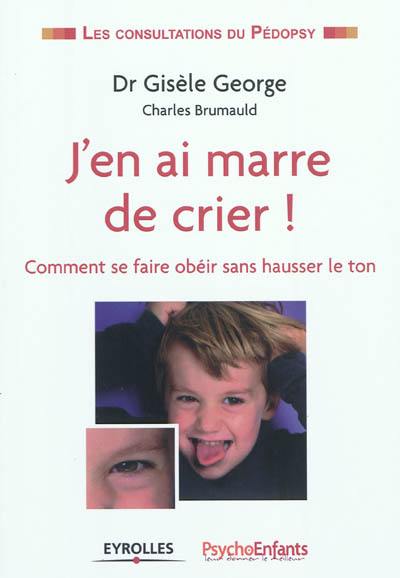 J'en ai marre de crier ! : comment se faire obéir sans hausser le ton