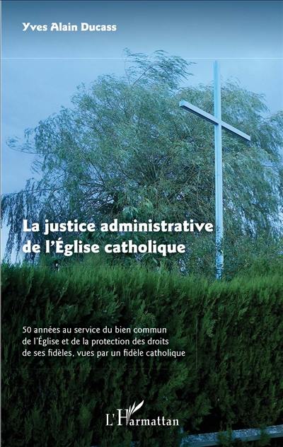 La justice administrative de l'Eglise catholique : 50 années au service du bien commun de l'Eglise et de la protection des droits de ses fidèles, vues par un fidèle catholique