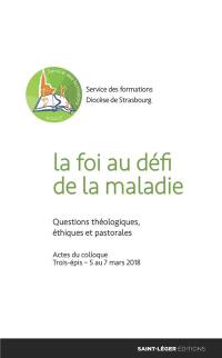 La foi au défi de la maladie : questions théologiques, éthiques et pastorales : actes du colloque Trois-épis, 5 au 7 mars 2018