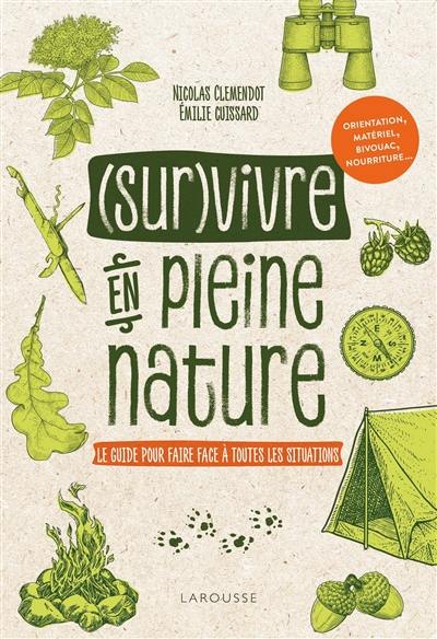 (Sur)vivre en pleine nature : le guide pour faire face à toutes les situations : orientation, matériel, bivouac, nourriture...