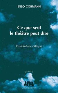 Ce que seul le théâtre peut dire : considérations poélitiques : articles et conférences, 2004-2011