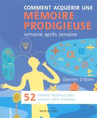 Comment acquerir une mémoire prodigieuse, semaine après semaine : 52 moyens reconnus pour muscler votre mémoire