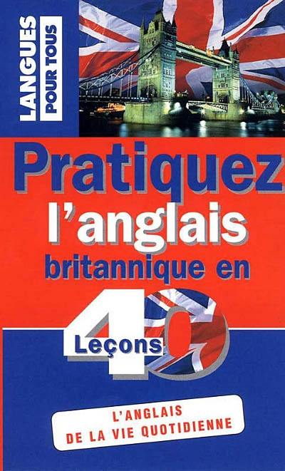 Pratiquez l'anglais britannique en 40 leçons : l'anglais de la vie quotidienne