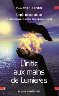 L'initié aux mains de lumière : conte maçonnique : de l'apprentissage à la maîtrise d'une vie qui se contruit