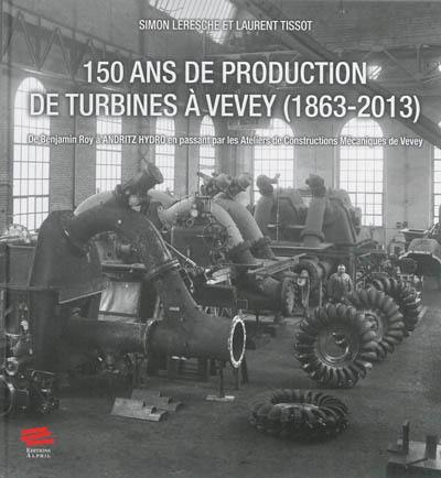 150 ans de production de turbines à Vevey (1863-2013) : de Benjamin Roy à Andritz Hydro en passant par les Ateliers de constructions mécaniques de Vevey