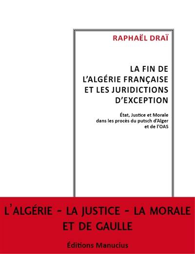 La fin de l'Algérie française et les tribunaux d'exception : Etat, justice et morale dans les procès du putsch d'Alger et de l'OAS