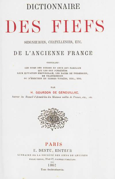 Dictionnaire des fiefs, seigneuries, chatellenies, etc. de l'ancienne France : contenant les noms des terres et ceux des familles qui les ont possédées, leur situation provinciale, les dates de possession, de transmission ou d'érection en terres titrées, etc., etc.