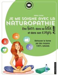 Je me soigne avec la naturopathie : être bien dans sa tête et dans son corps ! : retrouver la forme par des moyens 100 % naturels