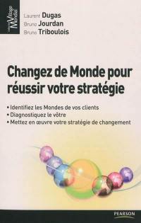 Changez de monde pour réussir votre stratégie : identifiez les mondes de vos clients, diagnostiquez le votre, mettez en oeuvre votre stratégie de changement