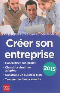 Créer son entreprise : concrétiser son projet, choisir la structure adaptée, construire un business plan, trouver des financements : 2015