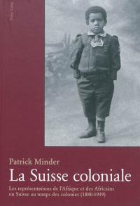 La Suisse coloniale : les représentations de l'Afrique et des Africains en Suisse au temps des colonies (1880-1939)