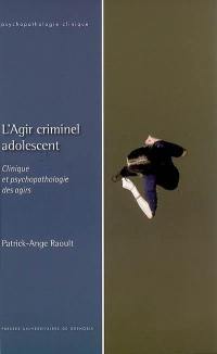 L'agir criminel adolescent : clinique et psychopathologie des agirs